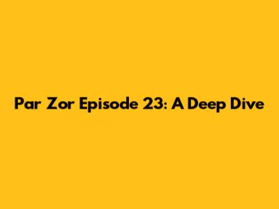Par Zor Episode 23: A Deep Dive