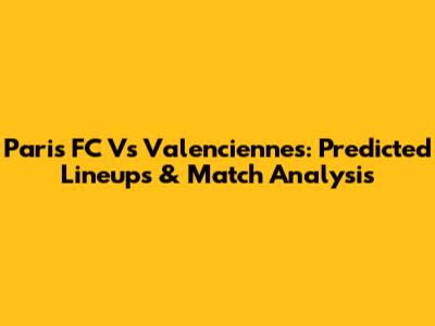Paris FC Vs Valenciennes: Predicted Lineups & Match Analysis