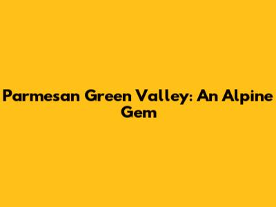 Parmesan Green Valley: An Alpine Gem