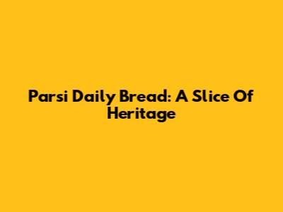 Parsi Daily Bread: A Slice Of Heritage