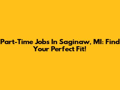 Part-Time Jobs In Saginaw, MI: Find Your Perfect Fit!