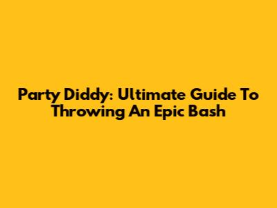 Party Diddy: Ultimate Guide To Throwing An Epic Bash