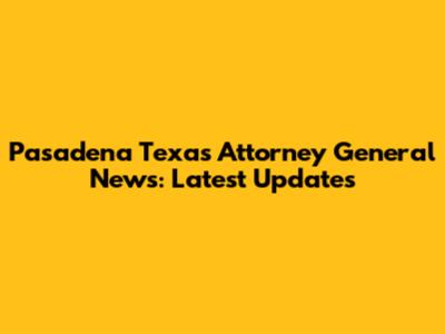 Pasadena Texas Attorney General News: Latest Updates