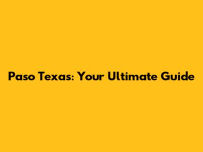 Paso Texas: Your Ultimate Guide