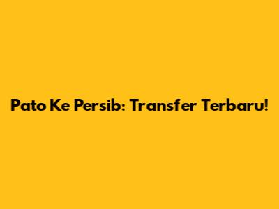 Pato Ke Persib: Transfer Terbaru!