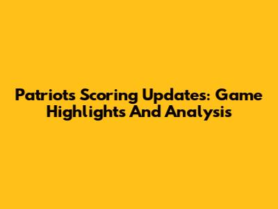 Patriots' Scoring Updates: Game Highlights And Analysis