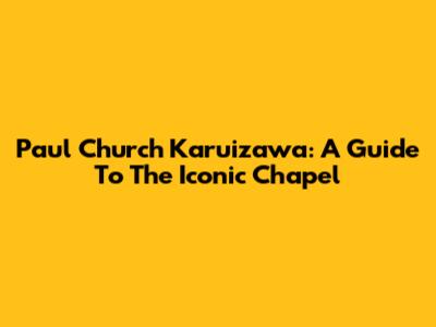 Paul Church Karuizawa: A Guide To The Iconic Chapel