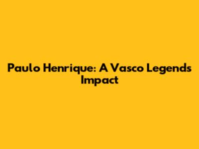 Paulo Henrique: A Vasco Legend's Impact