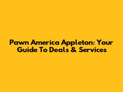 Pawn America Appleton: Your Guide To Deals & Services
