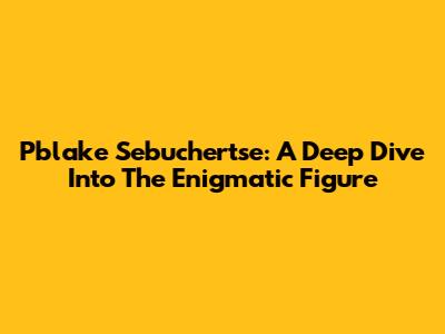 Pblake Sebuchertse: A Deep Dive Into The Enigmatic Figure