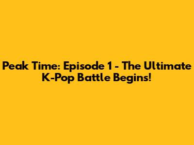 Peak Time: Episode 1 - The Ultimate K-Pop Battle Begins!