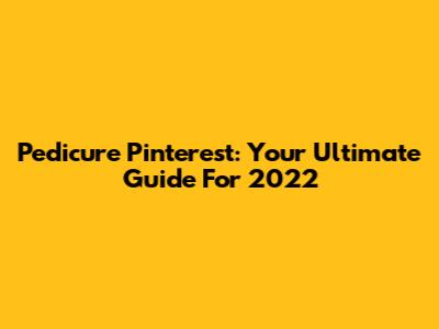 Pedicure Pinterest: Your Ultimate Guide For 2022