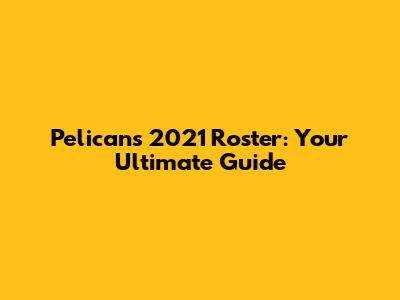 Pelicans 2021 Roster: Your Ultimate Guide