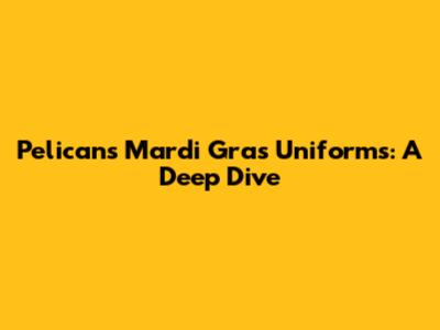 Pelicans Mardi Gras Uniforms: A Deep Dive