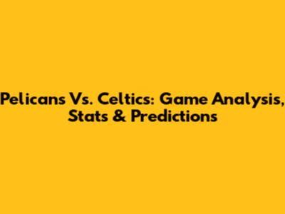 Pelicans Vs. Celtics: Game Analysis, Stats & Predictions