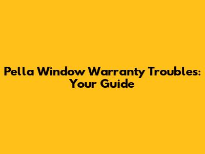 Pella Window Warranty Troubles: Your Guide
