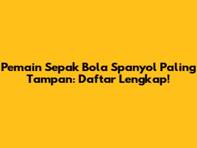 Pemain Sepak Bola Spanyol Paling Tampan: Daftar Lengkap!