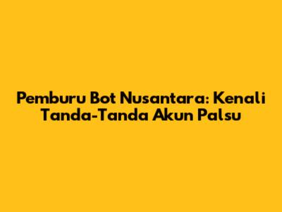 Pemburu Bot Nusantara: Kenali Tanda-Tanda Akun Palsu