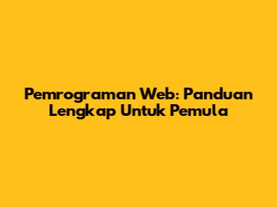 Pemrograman Web: Panduan Lengkap Untuk Pemula