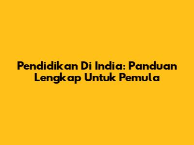 Pendidikan Di India: Panduan Lengkap Untuk Pemula