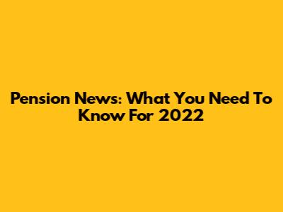 Pension News: What You Need To Know For 2022