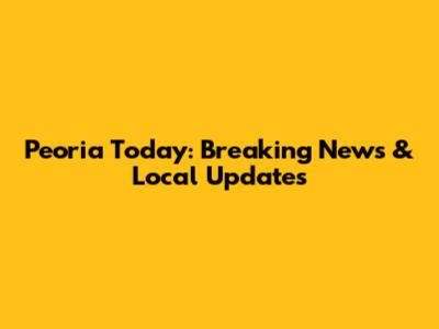 Peoria Today: Breaking News & Local Updates