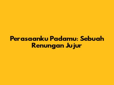 Perasaanku Padamu: Sebuah Renungan Jujur
