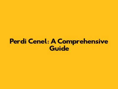 Perdi Cenel: A Comprehensive Guide