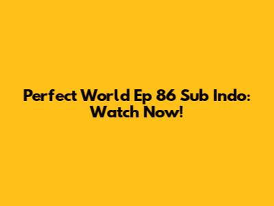 Perfect World Ep 86 Sub Indo: Watch Now!