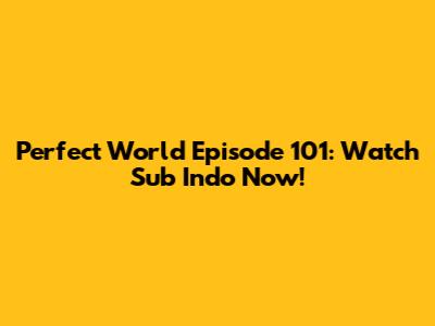 Perfect World Episode 101: Watch Sub Indo Now!