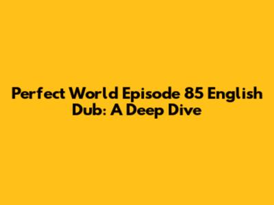 Perfect World Episode 85 English Dub: A Deep Dive