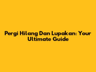 Pergi Hilang Dan Lupakan: Your Ultimate Guide