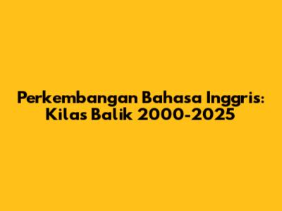 Perkembangan Bahasa Inggris: Kilas Balik 2000-2025