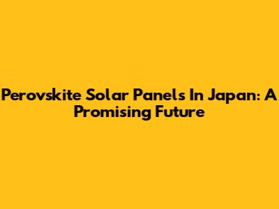 Perovskite Solar Panels In Japan: A Promising Future