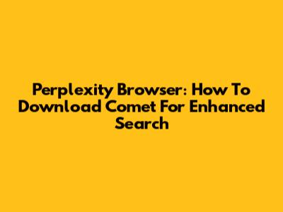 Perplexity Browser: How To Download Comet For Enhanced Search