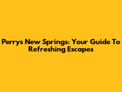 Perry's New Springs: Your Guide To Refreshing Escapes