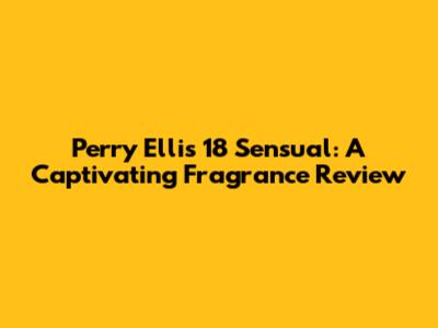 Perry Ellis 18 Sensual: A Captivating Fragrance Review