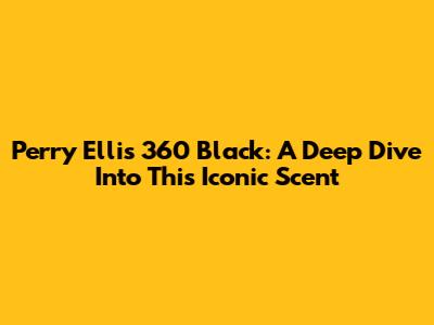Perry Ellis 360 Black: A Deep Dive Into This Iconic Scent