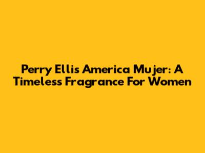 Perry Ellis America Mujer: A Timeless Fragrance For Women