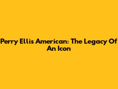 Perry Ellis American: The Legacy Of An Icon