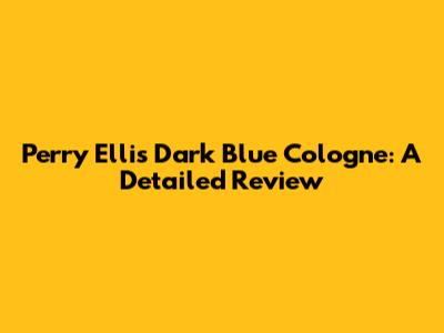 Perry Ellis Dark Blue Cologne: A Detailed Review
