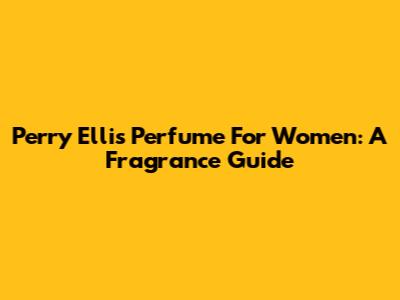 Perry Ellis Perfume For Women: A Fragrance Guide