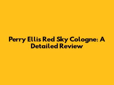 Perry Ellis Red Sky Cologne: A Detailed Review