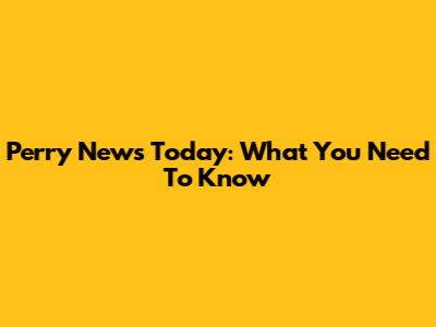 Perry News Today: What You Need To Know