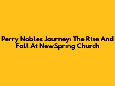 Perry Noble's Journey: The Rise And Fall At NewSpring Church