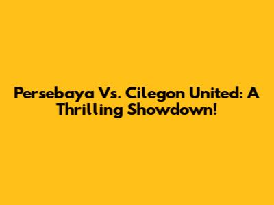Persebaya Vs. Cilegon United: A Thrilling Showdown!