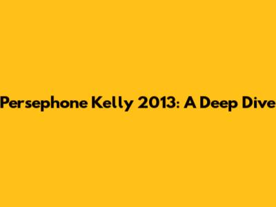 Persephone Kelly 2013: A Deep Dive