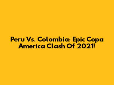 Peru Vs. Colombia: Epic Copa America Clash Of 2021!