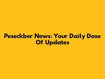 Peseckber News: Your Daily Dose Of Updates