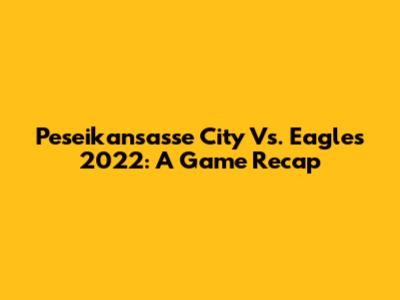 Peseikansasse City Vs. Eagles 2022: A Game Recap